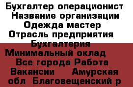 Бухгалтер-операционист › Название организации ­ Одежда мастер › Отрасль предприятия ­ Бухгалтерия › Минимальный оклад ­ 1 - Все города Работа » Вакансии   . Амурская обл.,Благовещенский р-н